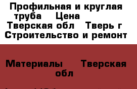 Профильная и круглая труба  › Цена ­ 47 800 - Тверская обл., Тверь г. Строительство и ремонт » Материалы   . Тверская обл.